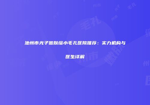 池州市光子嫩肤缩小毛孔医院推荐：实力机构与医生详解