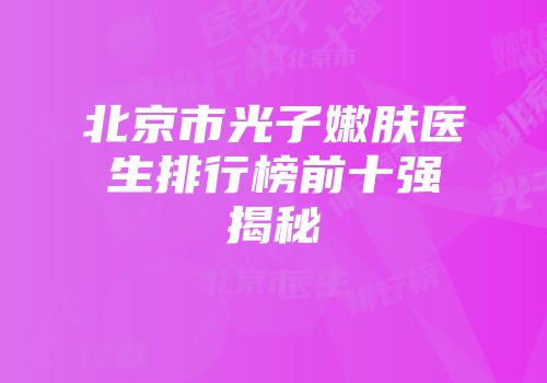 北京市光子嫩肤医生排行榜前十强揭秘