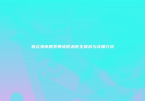 连云港市唇系带成形术医生排名与详细介绍