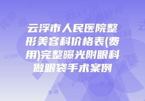 云浮市人民医院整形美容科价格表(费用)完整曝光附眼科做眼袋手术案例