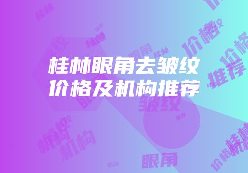 桂林眼角去皱纹价格及机构推荐