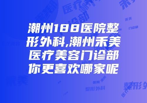 潮州188医院整形外科,潮州禾美医疗美容门诊部你更喜欢哪家呢