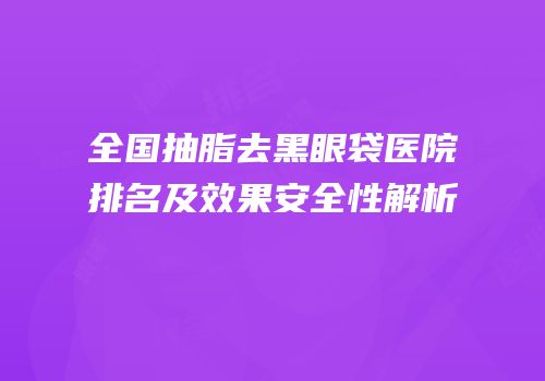 全国抽脂去黑眼袋医院排名及效果安全性解析
