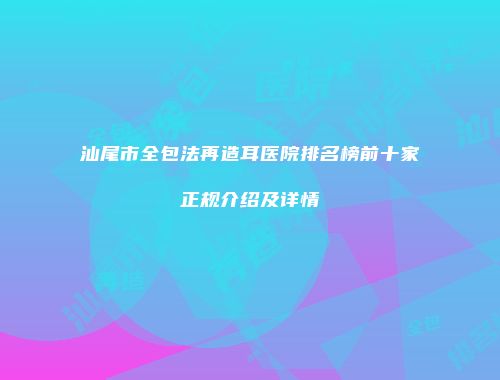 汕尾市全包法再造耳医院排名榜前十家正规介绍及详情