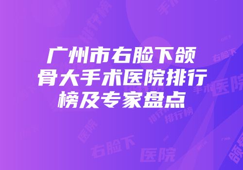 广州市右脸下颌骨大手术医院排行榜及专家盘点