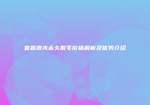 宜昌激光永久脱毛价格解析及优势介绍