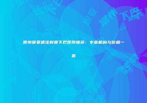 常州保妥适注射瘦下巴医院推荐：专业机构与价格一览