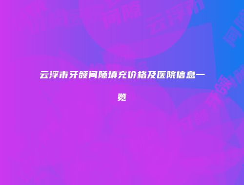 云浮市牙颌间隙填充价格及医院信息一览