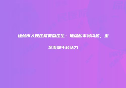桂林市人民医院黄菊医生：玻尿酸丰鼻沟纹，重塑面部年轻活力