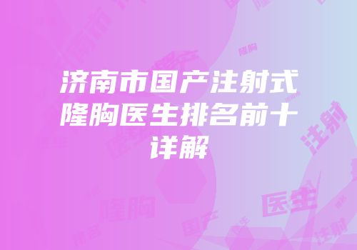 济南市国产注射式隆胸医生排名前十详解