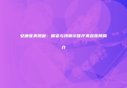 安康医美翘楚：蝶姿与琪丽尔医疗美容医院简介