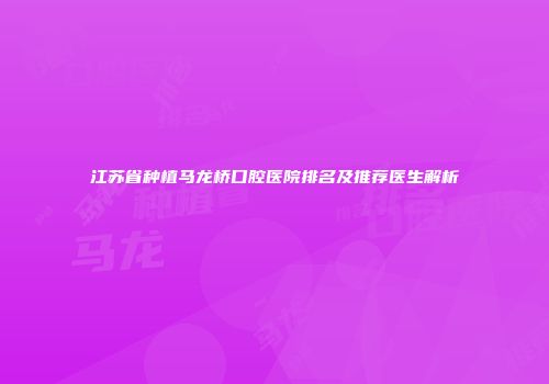 江苏省种植马龙桥口腔医院排名及推荐医生解析