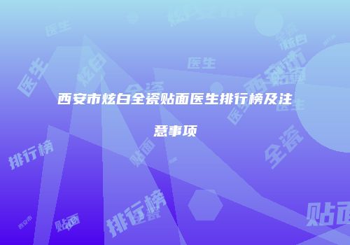 西安市炫白全瓷贴面医生排行榜及注意事项