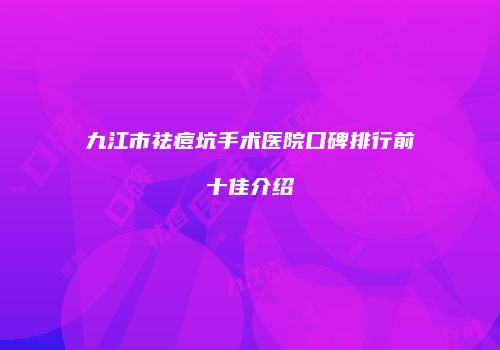 九江市祛痘坑手术医院口碑排行前十佳介绍