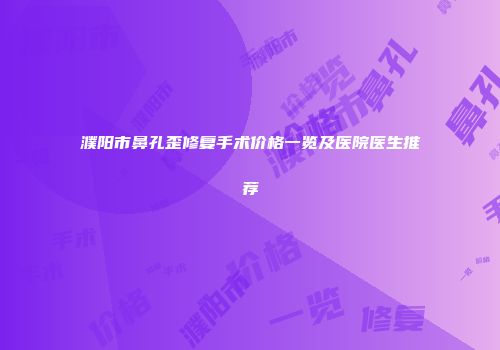 濮阳市鼻孔歪修复手术价格一览及医院医生推荐