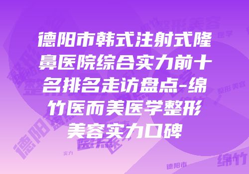 德阳市韩式注射式隆鼻医院综合实力前十名排名走访盘点-绵竹医而美医学整形美容实力口碑