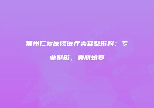 常州仁爱医院医疗美容整形科：专业整形，美丽蜕变