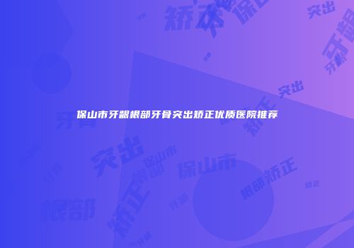 保山市牙龈根部牙骨突出矫正优质医院推荐
