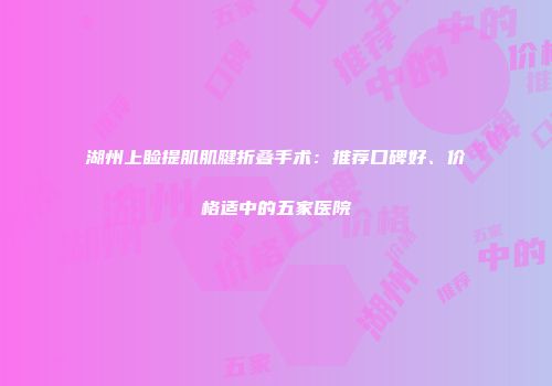湖州上睑提肌肌腱折叠手术：推荐口碑好、价格适中的五家医院