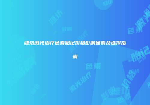 潍坊激光治疗色素胎记价格影响因素及选择指南