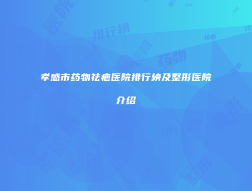 孝感市药物祛疤医院排行榜及整形医院介绍