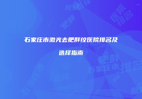 石家庄市激光去肥胖纹医院排名及选择指南