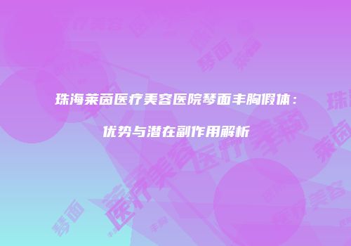 珠海莱茵医疗美容医院琴面丰胸假体：优势与潜在副作用解析