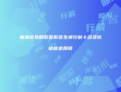 曲靖市耳畸形整形医生排行前十名及价格信息揭晓