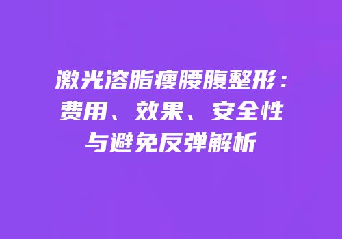 激光溶脂瘦腰腹整形：费用、效果、安全性与避免反弹解析