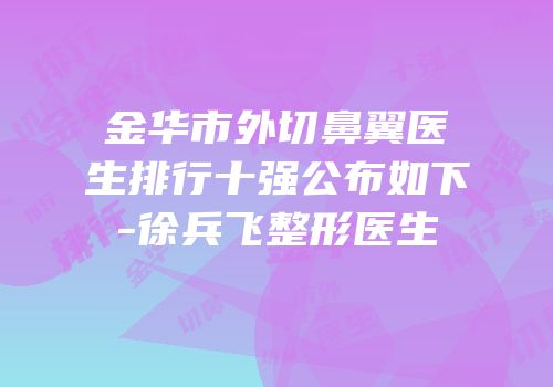 金华市外切鼻翼医生排行十强公布如下-徐兵飞整形医生