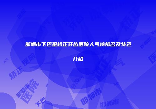 邯郸市下巴歪矫正牙齿医院人气榜排名及特色介绍