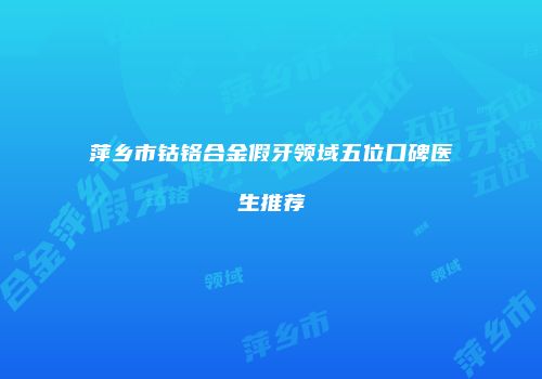 萍乡市钴铬合金假牙领域五位口碑医生推荐