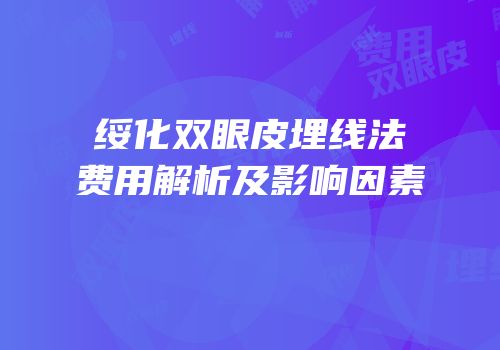 绥化双眼皮埋线法费用解析及影响因素
