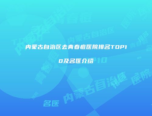 内蒙古自治区去青春痘医院排名TOP10及名医介绍