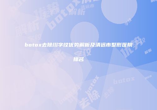 botox去除川字纹优势解析及清远市整形医院排名