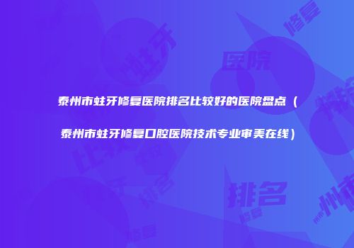 泰州市蛀牙修复医院排名比较好的医院盘点（泰州市蛀牙修复口腔医院技术专业审美在线）