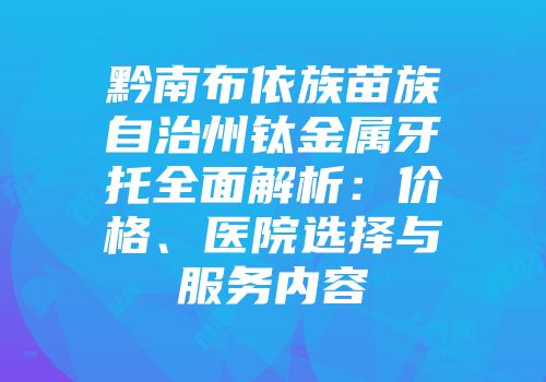 黔南布依族苗族自治州钛金属牙托全面解析：价格、医院选择与服务内容