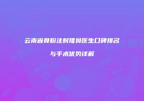 云南省骨粉注射隆鼻医生口碑排名与手术优势详解
