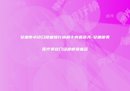 安康市小切口除皱排行榜前十内幕曝光-安康御美医疗美容门诊部颇负盛名