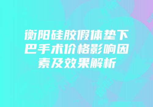 衡阳硅胶假体垫下巴手术价格影响因素及效果解析