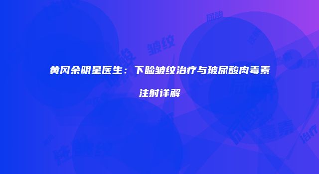 黄冈余明星医生：下睑皱纹治疗与玻尿酸肉毒素注射详解