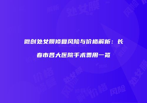 微创处女膜修复风险与价格解析：长春市各大医院手术费用一览