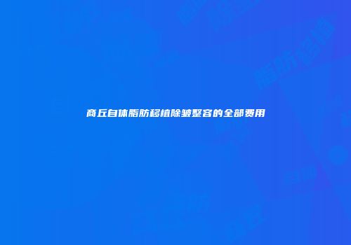 商丘自体脂肪移植除皱整容的全部费用