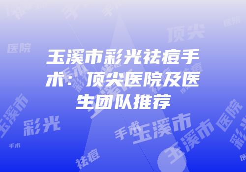 玉溪市彩光祛痘手术：顶尖医院及医生团队推荐