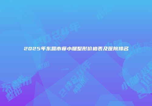 2025年东营市瘦小腿整形价格表及医院排名
