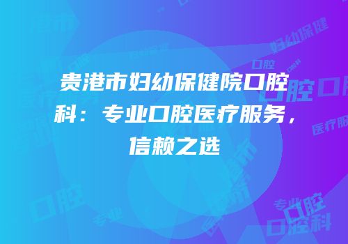 贵港市妇幼保健院口腔科：专业口腔医疗服务，信赖之选