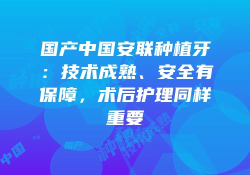 国产中国安联种植牙：技术成熟、安全有保障，术后护理同样重要