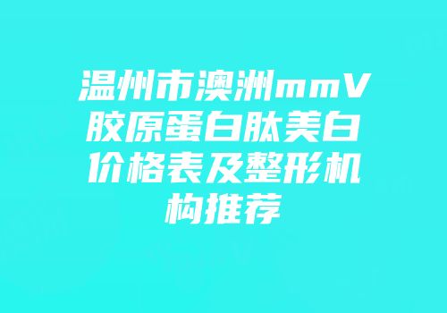 温州市澳洲mmV胶原蛋白肽美白价格表及整形机构推荐