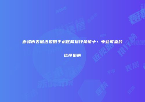 赤峰市表层近视眼手术医院排行榜前十：专业可靠的选择指南
