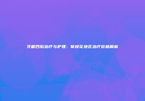 牙龈凹陷治疗与护理：攀枝花地区治疗价格解析